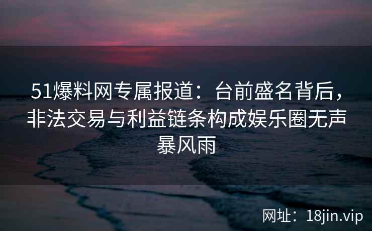51爆料网专属报道:台前盛名背后,非法交易与利益链条构成娱乐圈无声暴风雨 51爆料网专属报道:台前盛名背后,非法交易与利益链条构成娱乐圈无声暴风雨