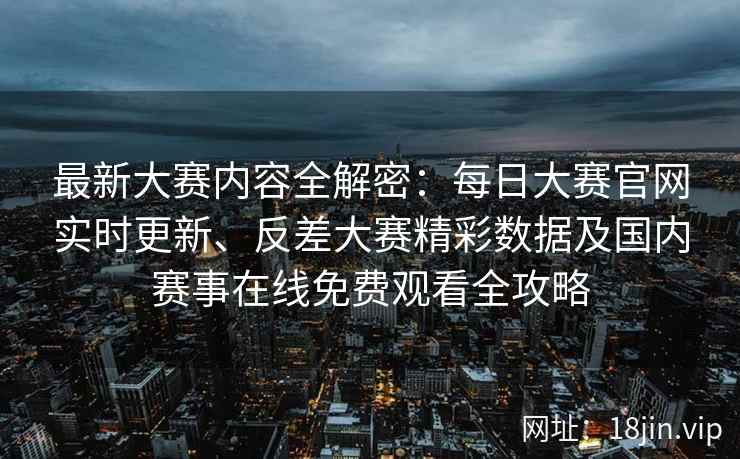最新大赛内容全解密:每日大赛官网实时更新、反差大赛精彩数据及国内赛事在线免费观看全攻略 最新大赛内容全解密:每日大赛官网实时更新、反差大赛精彩数据及国内赛事在线免费观看全攻略