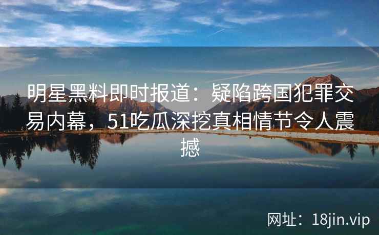 明星黑料即时报道：疑陷跨国犯罪交易内幕，51吃瓜深挖真相情节令人震撼