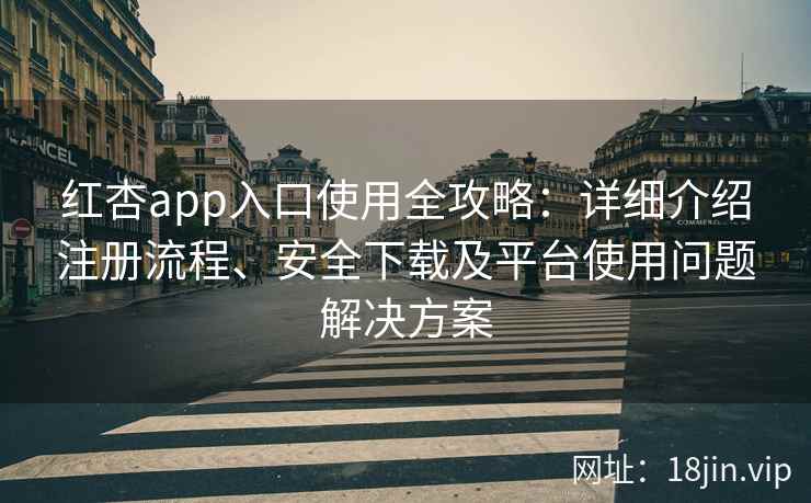 红杏app入口使用全攻略:详细介绍注册流程、安全下载及平台使用问题解决方案 红杏app入口使用全攻略:详细介绍注册流程、安全下载及平台使用问题解决方案