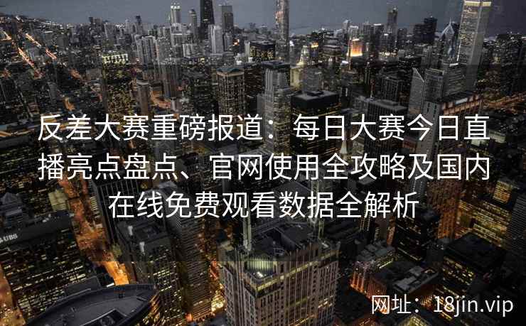 反差大赛重磅报道:每日大赛今日直播亮点盘点、官网使用全攻略及国内在线免费观看数据全解析 反差大赛重磅报道:每日大赛今日直播亮点盘点、官网使用全攻略及国内在线免费观看数据全解析