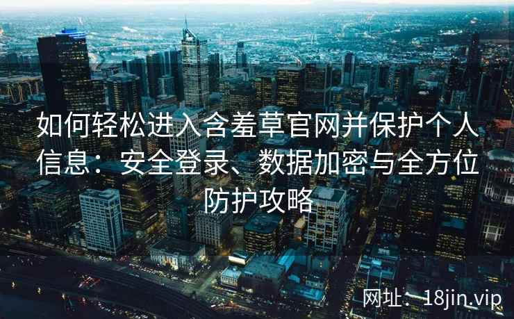 如何轻松进入含羞草官网并保护个人信息:安全登录、数据加密与全方位防护攻略 如何轻松进入含羞草官网并保护个人信息:安全登录、数据加密与全方位防护攻略