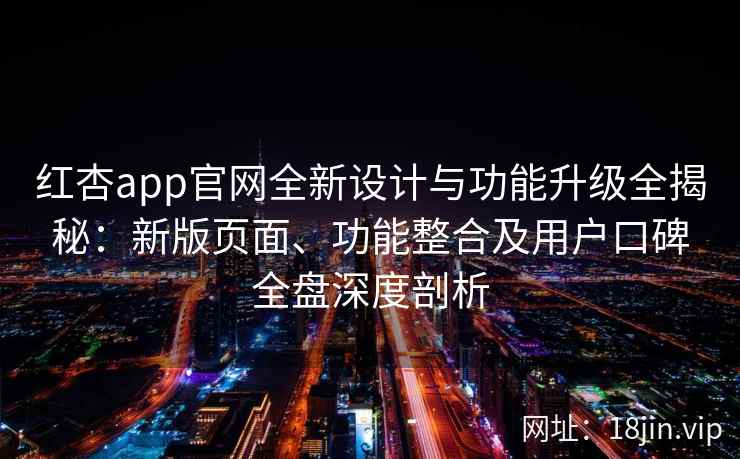 红杏app官网全新设计与功能升级全揭秘:新版页面、功能整合及用户口碑全盘深度剖析 红杏app官网全新设计与功能升级全揭秘:新版页面、功能整合及用户口碑全盘深度剖析