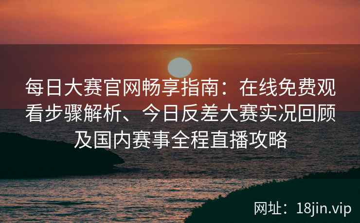 每日大赛官网畅享指南:在线免费观看步骤解析、今日反差大赛实况回顾及国内赛事全程直播攻略 每日大赛官网畅享指南:在线免费观看步骤解析、今日反差大赛实况回顾及国内赛事全程直播攻略