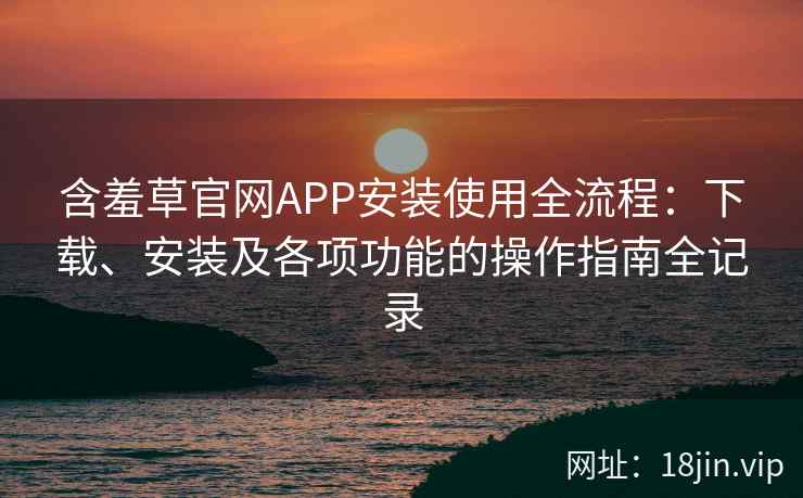 含羞草官网APP安装使用全流程:下载、安装及各项功能的操作指南全记录 含羞草官网APP安装使用全流程:下载、安装及各项功能的操作指南全记录