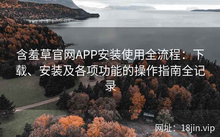 含羞草官网APP安装使用全流程:下载、安装及各项功能的操作指南全记录 含羞草官网APP安装使用全流程:下载、安装及各项功能的操作指南全记录