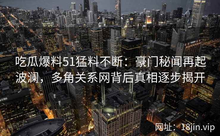 吃瓜爆料51猛料不断:豪门秘闻再起波澜,多角关系网背后真相逐步揭开 吃瓜爆料51猛料不断:豪门秘闻再起波澜,多角关系网背后真相逐步揭开