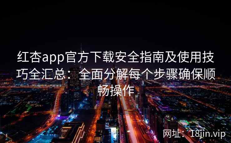 红杏app官方下载安全指南及使用技巧全汇总:全面分解每个步骤确保顺畅操作 红杏app官方下载安全指南及使用技巧全汇总:全面分解每个步骤确保顺畅操作