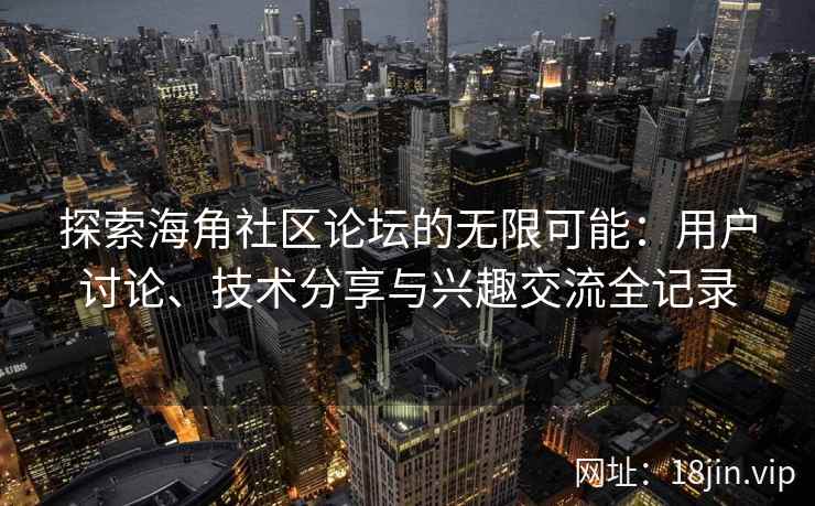 探索海角社区论坛的无限可能:用户讨论、技术分享与兴趣交流全记录 探索海角社区论坛的无限可能:用户讨论、技术分享与兴趣交流全记录