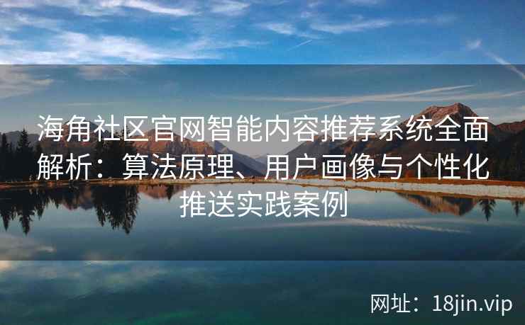 海角社区官网智能内容推荐系统全面解析:算法原理、用户画像与个性化推送实践案例 海角社区官网智能内容推荐系统全面解析:算法原理、用户画像与个性化推送实践案例