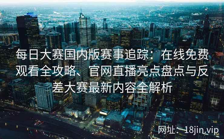 每日大赛国内版赛事追踪:在线免费观看全攻略、官网直播亮点盘点与反差大赛最新内容全解析 每日大赛国内版赛事追踪:在线免费观看全攻略、官网直播亮点盘点与反差大赛最新内容全解析