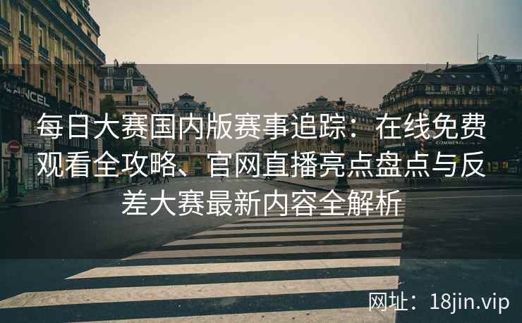 每日大赛国内版赛事追踪:在线免费观看全攻略、官网直播亮点盘点与反差大赛最新内容全解析 每日大赛国内版赛事追踪:在线免费观看全攻略、官网直播亮点盘点与反差大赛最新内容全解析