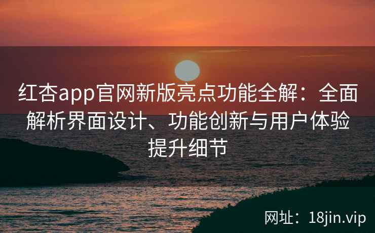 红杏app官网新版亮点功能全解:全面解析界面设计、功能创新与用户体验提升细节 红杏app官网新版亮点功能全解:全面解析界面设计、功能创新与用户体验提升细节