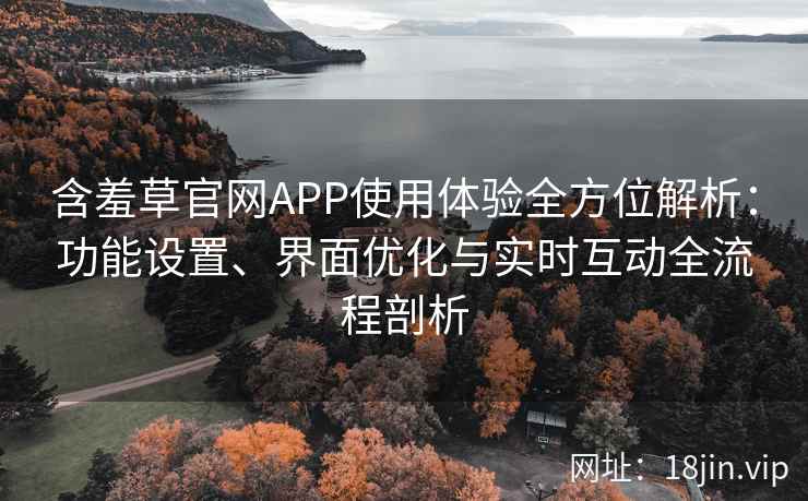 含羞草官网APP使用体验全方位解析：功能设置、界面优化与实时互动全流程剖析