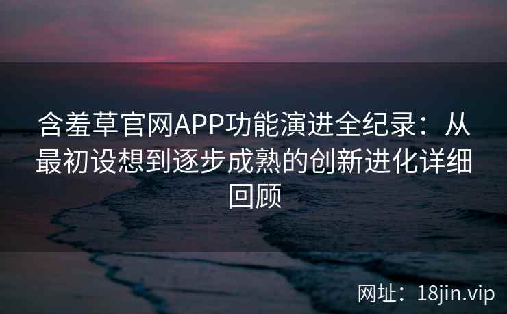 含羞草官网APP功能演进全纪录:从最初设想到逐步成熟的创新进化详细回顾 含羞草官网APP功能演进全纪录:从最初设想到逐步成熟的创新进化详细回顾