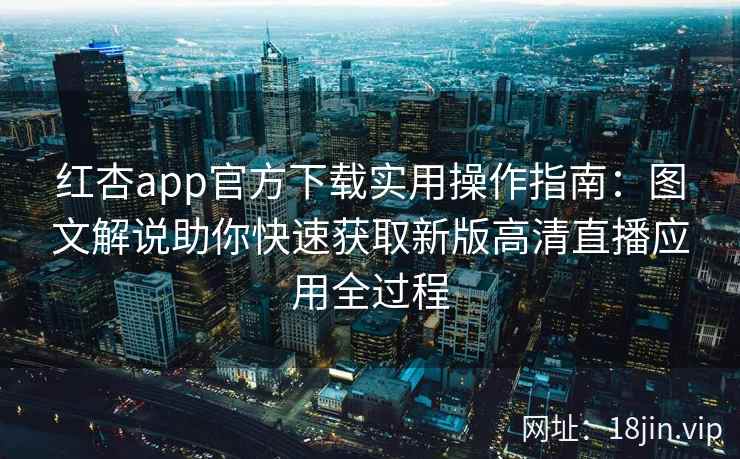 红杏app官方下载实用操作指南：图文解说助你快速获取新版高清直播应用全过程