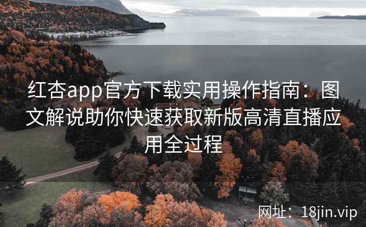 红杏app官方下载实用操作指南:图文解说助你快速获取新版高清直播应用全过程 红杏app官方下载实用操作指南:图文解说助你快速获取新版高清直播应用全过程