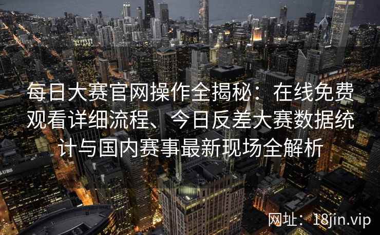 每日大赛官网操作全揭秘：在线免费观看详细流程、今日反差大赛数据统计与国内赛事最新现场全解析