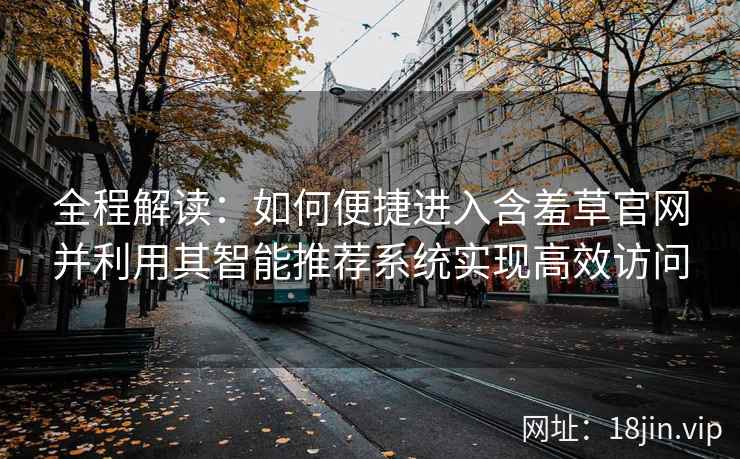 全程解读：如何便捷进入含羞草官网并利用其智能推荐系统实现高效访问