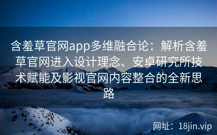 含羞草官网app多维融合论:解析含羞草官网进入设计理念、安卓研究所技术赋能及影视官网内容整合的全新思路 含羞草官网app多维融合论:解析含羞草官网进入设计理念、安卓研究所技术赋能及影视官网内容整合的全新思路