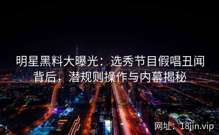 明星黑料大曝光:选秀节目假唱丑闻背后,潜规则操作与内幕揭秘 明星黑料大曝光:选秀节目假唱丑闻背后,潜规则操作与内幕揭秘