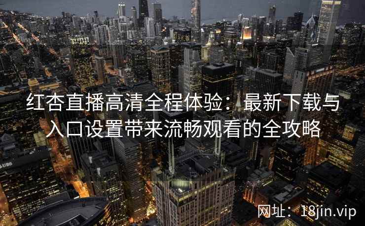 红杏直播高清全程体验:最新下载与入口设置带来流畅观看的全攻略 红杏直播高清全程体验:最新下载与入口设置带来流畅观看的全攻略