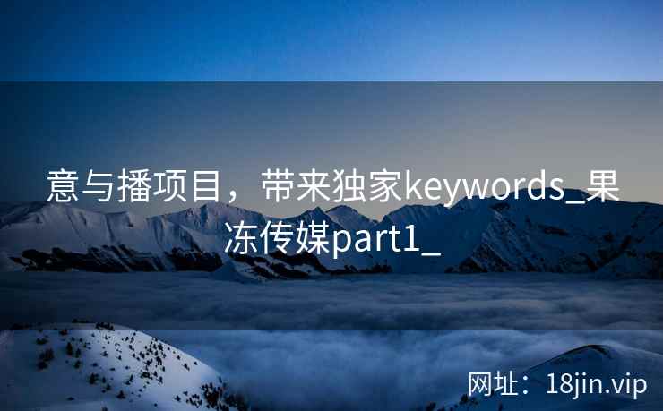 意与播项目,带来独家keywords_果冻传媒part1_ 意与播项目,带来独家keywords_果冻传媒part1_