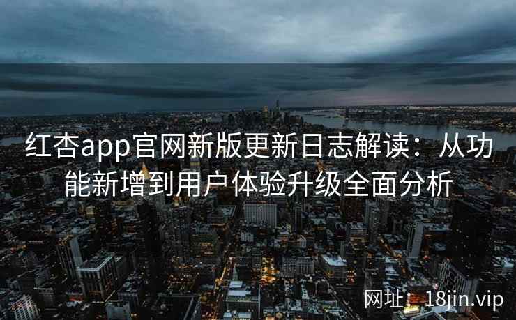 红杏app官网新版更新日志解读：从功能新增到用户体验升级全面分析