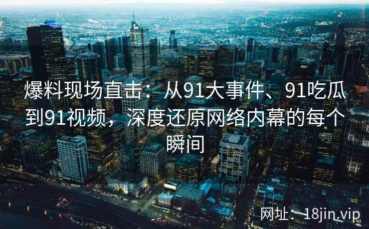 爆料现场直击：从91大事件、91吃瓜到91视频，深度还原网络内幕的每个瞬间