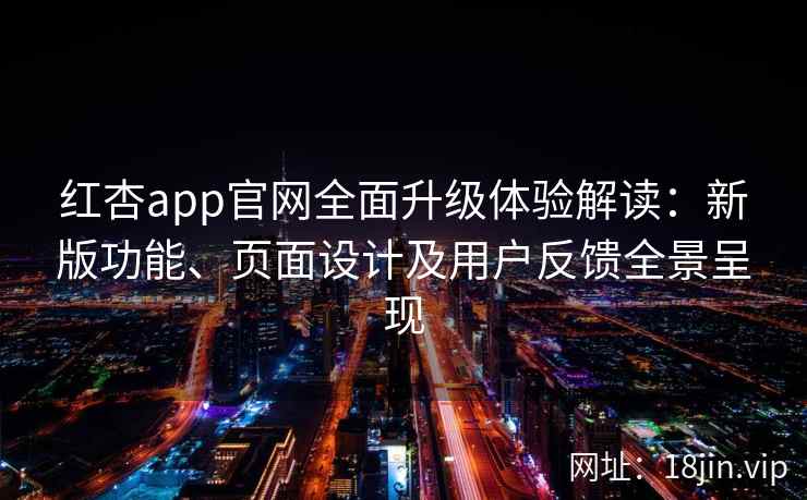 红杏app官网全面升级体验解读:新版功能、页面设计及用户反馈全景呈现 红杏app官网全面升级体验解读:新版功能、页面设计及用户反馈全景呈现