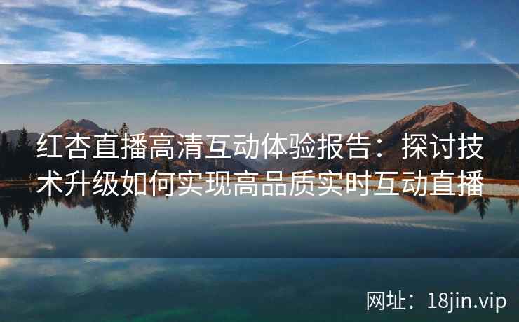 红杏直播高清互动体验报告：探讨技术升级如何实现高品质实时互动直播