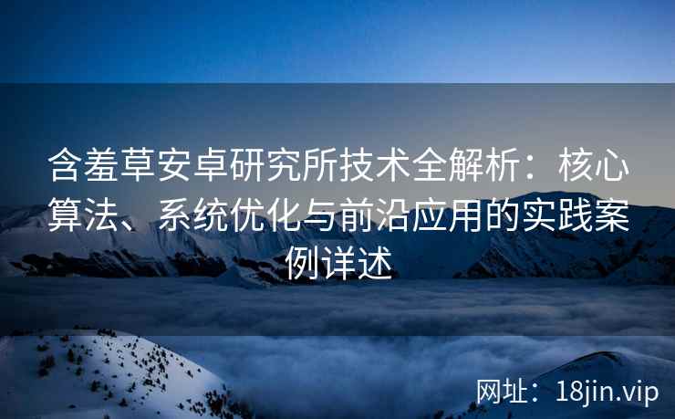 含羞草安卓研究所技术全解析：核心算法、系统优化与前沿应用的实践案例详述
