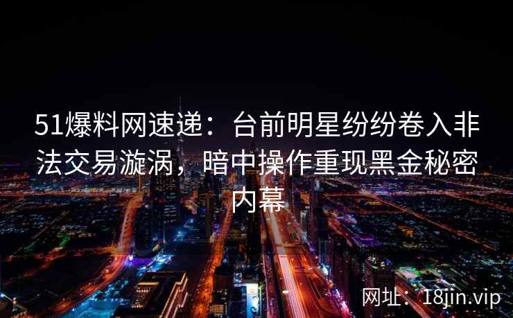 51爆料网速递:台前明星纷纷卷入非法交易漩涡,暗中操作重现黑金秘密内幕 51爆料网速递:台前明星纷纷卷入非法交易漩涡,暗中操作重现黑金秘密内幕