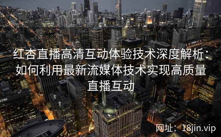 红杏直播高清互动体验技术深度解析:如何利用最新流媒体技术实现高质量直播互动 红杏直播高清互动体验技术深度解析:如何利用最新流媒体技术实现高质量直播互动