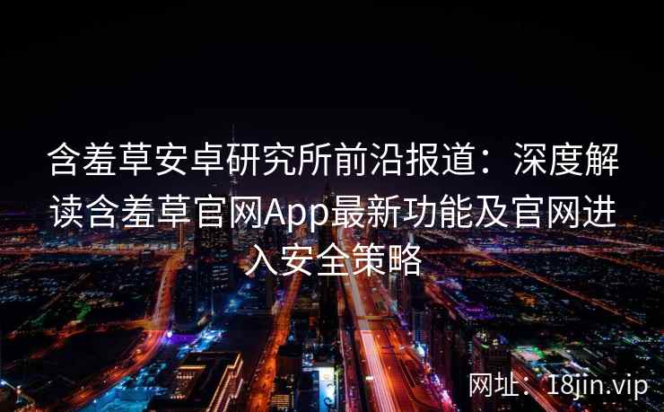 含羞草安卓研究所前沿报道：深度解读含羞草官网App最新功能及官网进入安全策略