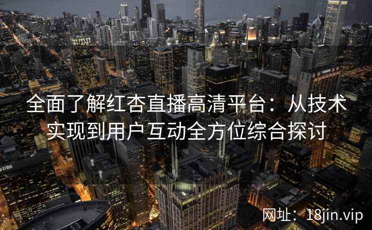 全面了解红杏直播高清平台:从技术实现到用户互动全方位综合探讨 全面了解红杏直播高清平台:从技术实现到用户互动全方位综合探讨