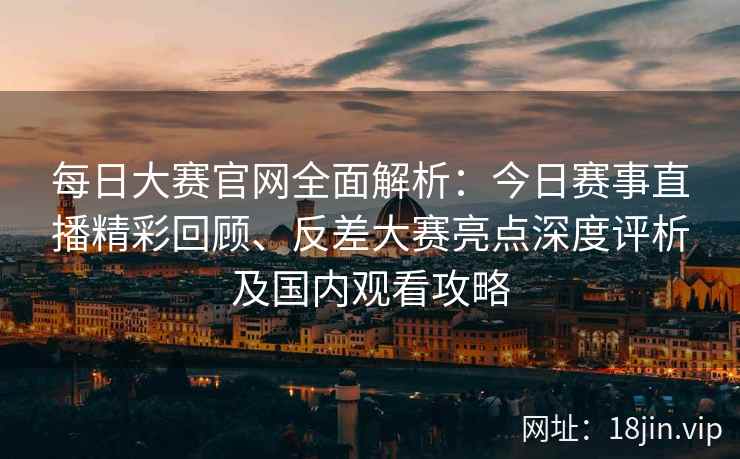 每日大赛官网全面解析:今日赛事直播精彩回顾、反差大赛亮点深度评析及国内观看攻略 每日大赛官网全面解析:今日赛事直播精彩回顾、反差大赛亮点深度评析及国内观看攻略