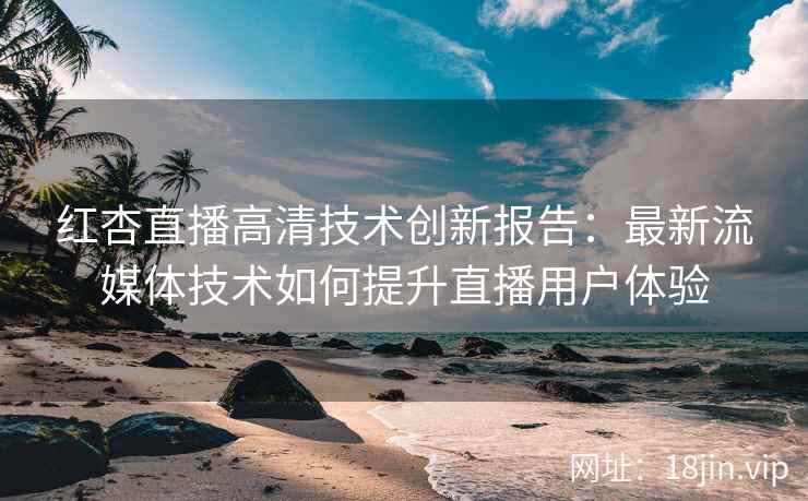 红杏直播高清技术创新报告：最新流媒体技术如何提升直播用户体验