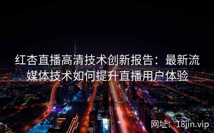 红杏直播高清技术创新报告：最新流媒体技术如何提升直播用户体验