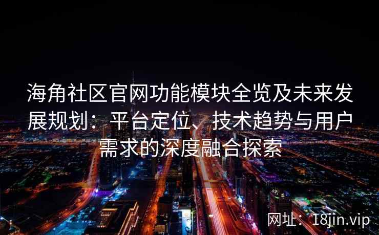 海角社区官网功能模块全览及未来发展规划:平台定位、技术趋势与用户需求的深度融合探索 海角社区官网功能模块全览及未来发展规划:平台定位、技术趋势与用户需求的深度融合探索