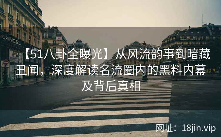 【51八卦全曝光】从风流韵事到暗藏丑闻,深度解读名流圈内的黑料内幕及背后真相 【51八卦全曝光】从风流韵事到暗藏丑闻,深度解读名流圈内的黑料内幕及背后真相