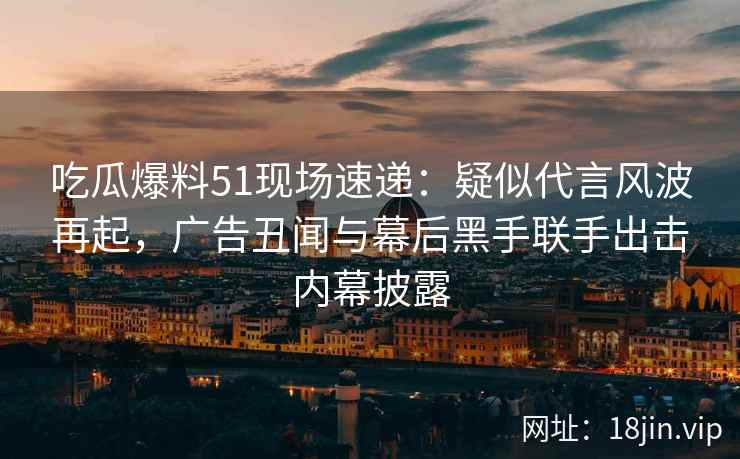 吃瓜爆料51现场速递：疑似代言风波再起，广告丑闻与幕后黑手联手出击内幕披露