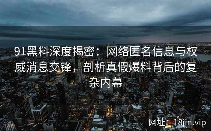 91黑料深度揭密:网络匿名信息与权威消息交锋,剖析真假爆料背后的复杂内幕 91黑料深度揭密:网络匿名信息与权威消息交锋,剖析真假爆料背后的复杂内幕