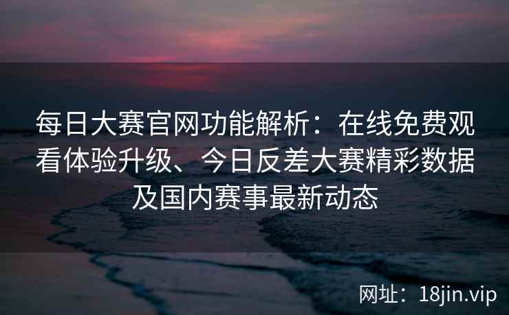 每日大赛官网功能解析:在线免费观看体验升级、今日反差大赛精彩数据及国内赛事最新动态 每日大赛官网功能解析:在线免费观看体验升级、今日反差大赛精彩数据及国内赛事最新动态