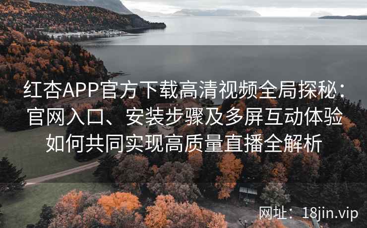 红杏APP官方下载高清视频全局探秘:官网入口、安装步骤及多屏互动体验如何共同实现高质量直播全解析 红杏APP官方下载高清视频全局探秘:官网入口、安装步骤及多屏互动体验如何共同实现高质量直播全解析