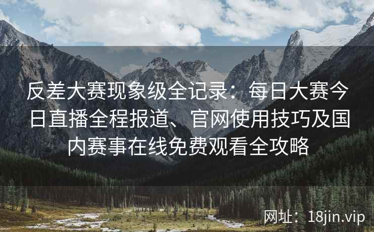 反差大赛现象级全记录:每日大赛今日直播全程报道、官网使用技巧及国内赛事在线免费观看全攻略 反差大赛现象级全记录:每日大赛今日直播全程报道、官网使用技巧及国内赛事在线免费观看全攻略