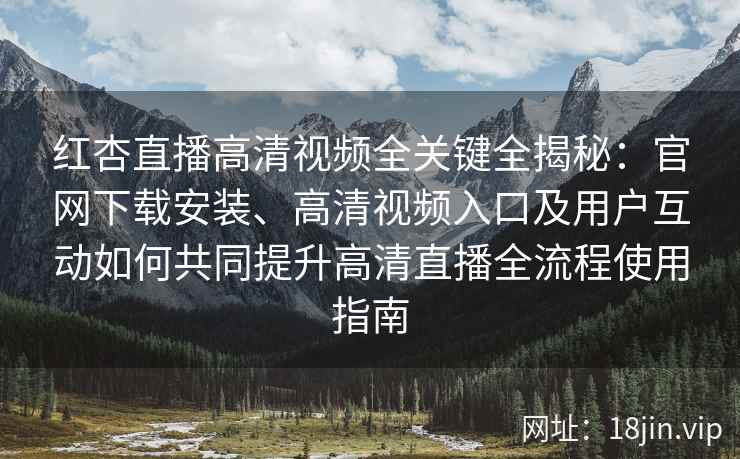 红杏直播高清视频全关键全揭秘:官网下载安装、高清视频入口及用户互动如何共同提升高清直播全流程使用指南 红杏直播高清视频全关键全揭秘:官网下载安装、高清视频入口及用户互动如何共同提升高清直播全流程使用指南