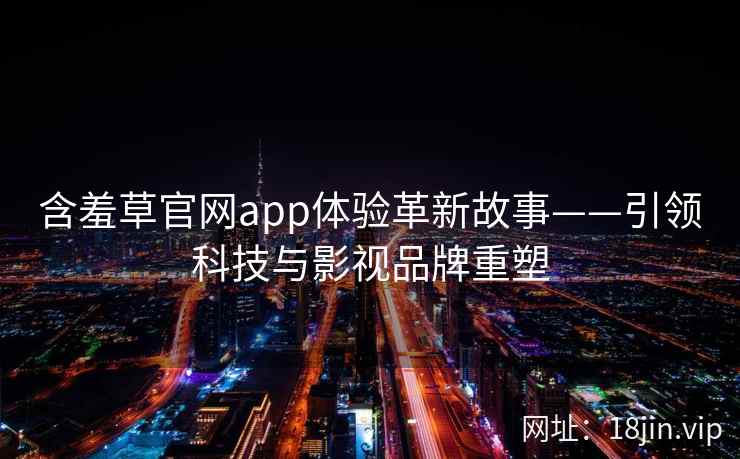 含羞草官网app体验革新故事——引领科技与影视品牌重塑