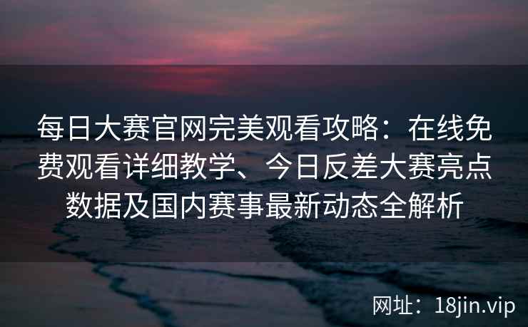 每日大赛官网完美观看攻略:在线免费观看详细教学、今日反差大赛亮点数据及国内赛事最新动态全解析 每日大赛官网完美观看攻略:在线免费观看详细教学、今日反差大赛亮点数据及国内赛事最新动态全解析