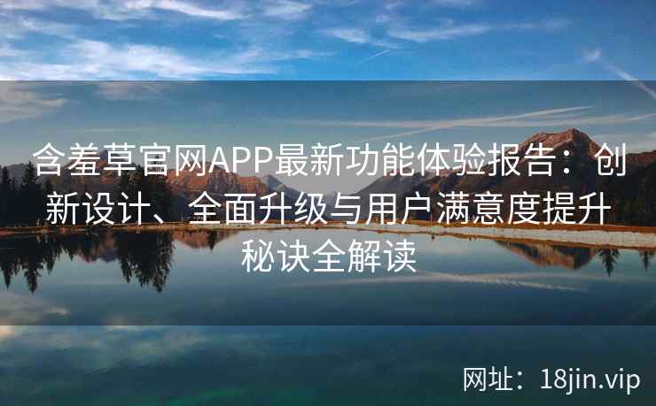 含羞草官网APP最新功能体验报告：创新设计、全面升级与用户满意度提升秘诀全解读